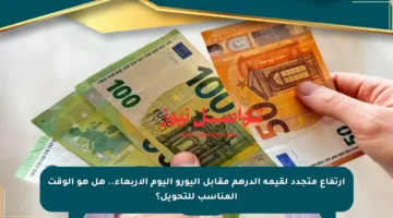 ارتفاع متجدد لقيمة الدرهم مقابل اليورو اليوم الأربعاء.. هل هو الوقت المناسب للتحويل؟